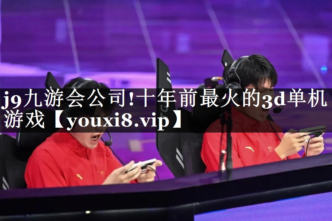 j9九游会公司!十年前最火的3d单机游戏
