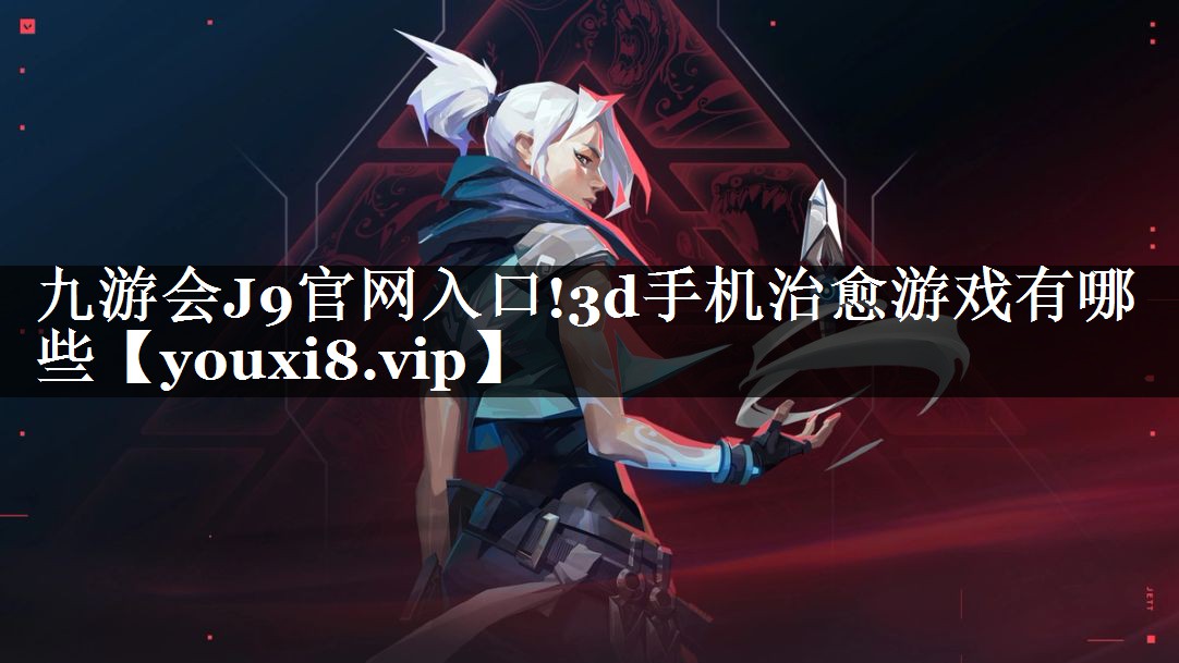 九游会J9官网入口!3d手机治愈游戏有哪些