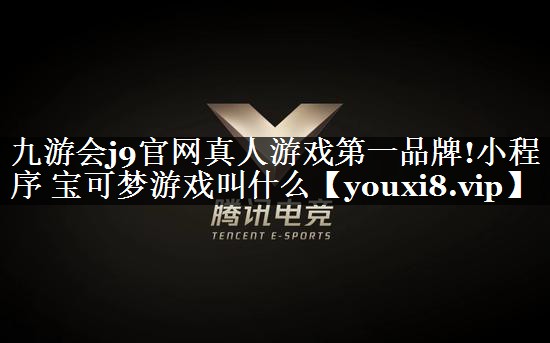 九游会j9官网真人游戏第一品牌!小程序 宝可梦游戏叫什么