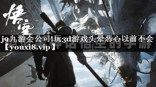 j9九游会公司!玩3d游戏头晕恶