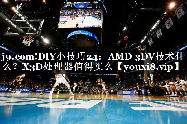 DIY小技巧24：AMD 3DV技术什么？X3D处理器值得买么