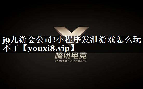 j9九游会公司!小程序发泄游戏怎么玩不了