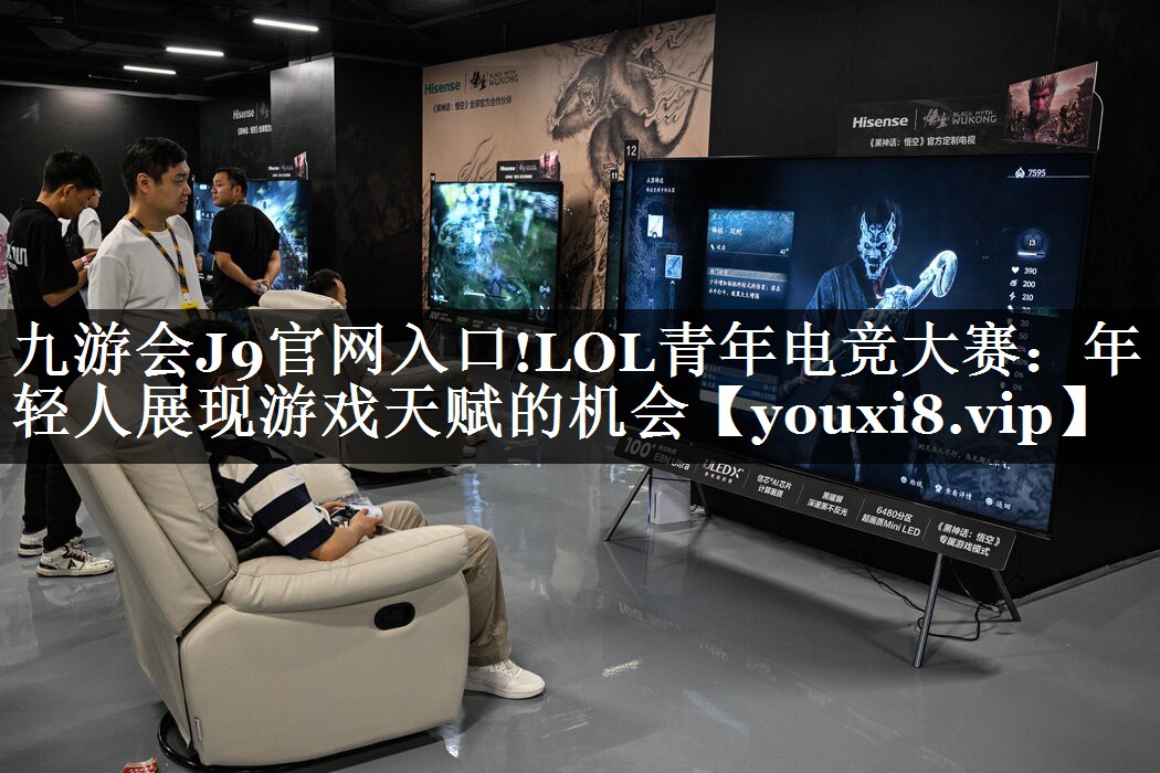 九游会J9官网入口!LOL青年电竞大赛：年轻人展现游戏天赋的机会