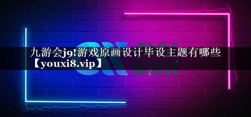 九游会j9!游戏原画设计毕设主题